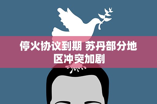 停火协议到期 苏丹部分地区冲突加剧