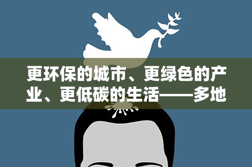 更环保的城市、更绿色的产业、更低碳的生活——多地推动减碳实践观察
