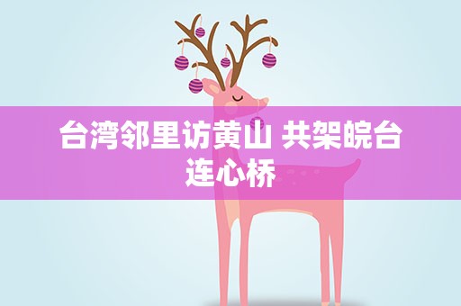 台湾邻里访黄山 共架皖台连心桥