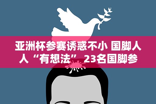 亚洲杯参赛诱惑不小 国脚人人“有想法” 23名国脚参加新一期集训 需经受“魔鬼训练”考验