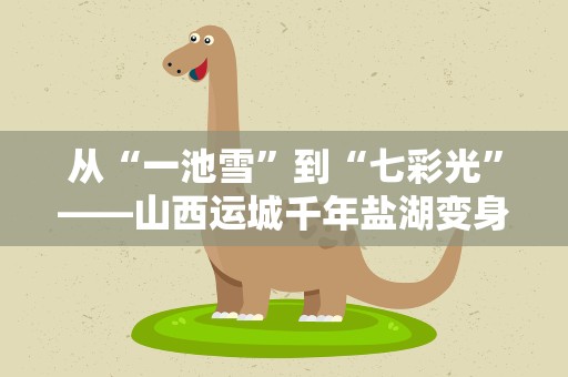 从“一池雪”到“七彩光”——山西运城千年盐湖变身记