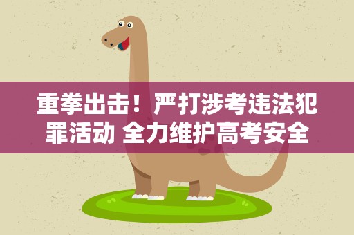 重拳出击！严打涉考违法犯罪活动 全力维护高考安全