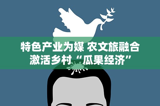 特色产业为媒 农文旅融合激活乡村“瓜果经济”