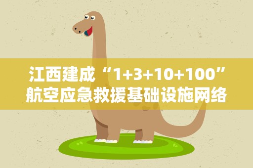 江西建成“1+3+10+100”航空应急救援基础设施网络体系