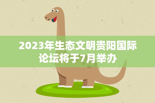 2023年生态文明贵阳国际论坛将于7月举办