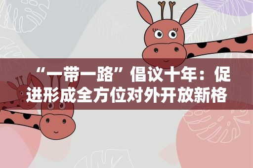 “一带一路”倡议十年：促进形成全方位对外开放新格局
