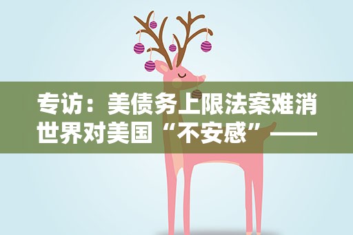 专访：美债务上限法案难消世界对美国“不安感”——访日本无限合同会社首席经济师田代秀敏