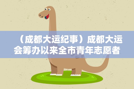 （成都大运纪事）成都大运会筹办以来全市青年志愿者注册数量同比增长107%