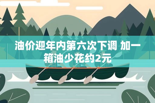 油价迎年内第六次下调 加一箱油少花约2元