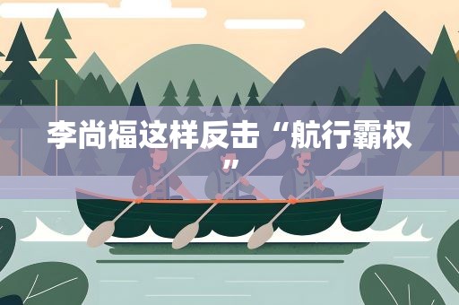 李尚福这样反击“航行霸权”