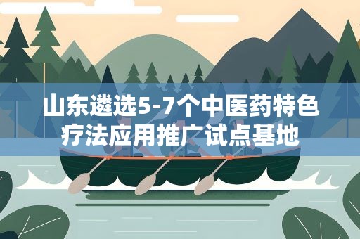 山东遴选5-7个中医药特色疗法应用推广试点基地