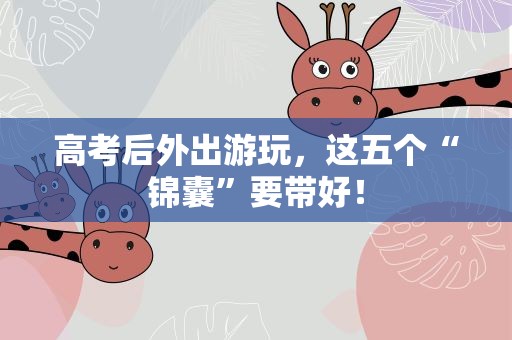 高考后外出游玩，这五个“锦囊”要带好！