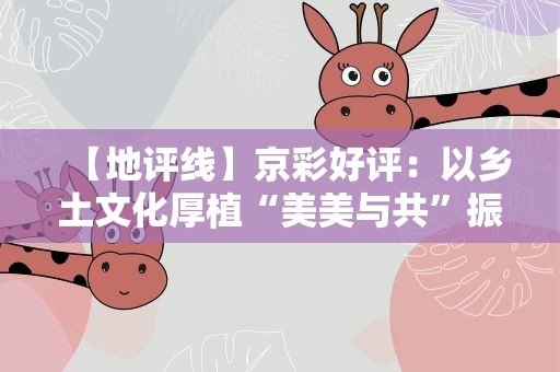 【地评线】京彩好评：以乡土文化厚植“美美与共”振兴力量