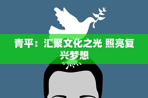 青平：汇聚文化之光 照亮复兴梦想