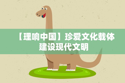 【理响中国】珍爱文化载体 建设现代文明