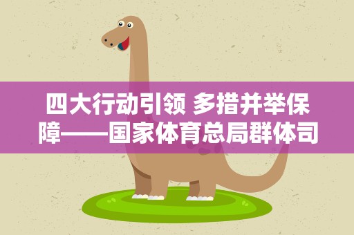 四大行动引领 多措并举保障——国家体育总局群体司解读“全民健身场地设施提升行动”