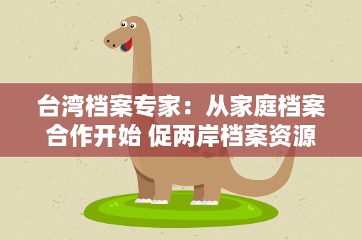 台湾档案专家：从家庭档案合作开始 促两岸档案资源开发与利用