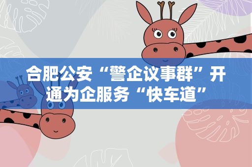 合肥公安“警企议事群”开通为企服务“快车道”