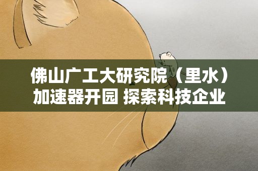 佛山广工大研究院（里水）加速器开园 探索科技企业孵化