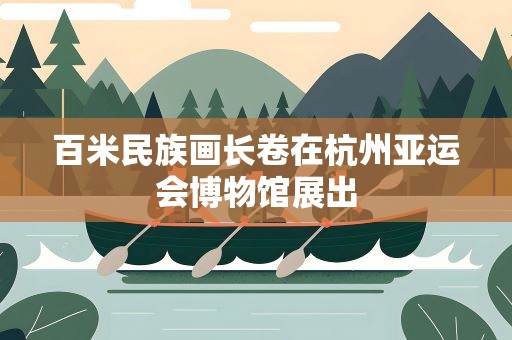百米民族画长卷在杭州亚运会博物馆展出