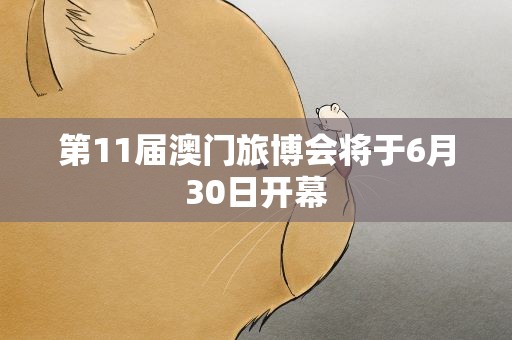 第11届澳门旅博会将于6月30日开幕