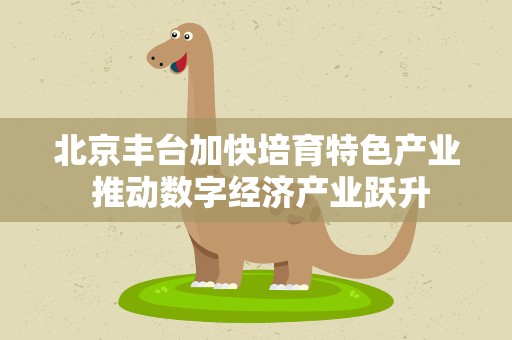 北京丰台加快培育特色产业 推动数字经济产业跃升