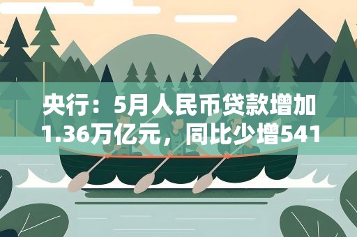 央行：5月人民币贷款增加1.36万亿元，同比少增5418亿元