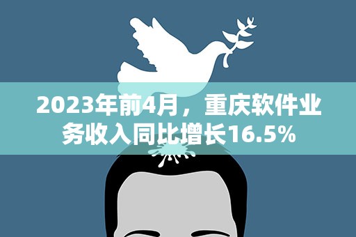2023年前4月，重庆软件业务收入同比增长16.5%