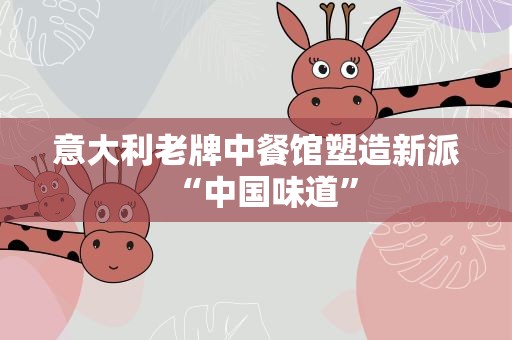意大利老牌中餐馆塑造新派“中国味道”