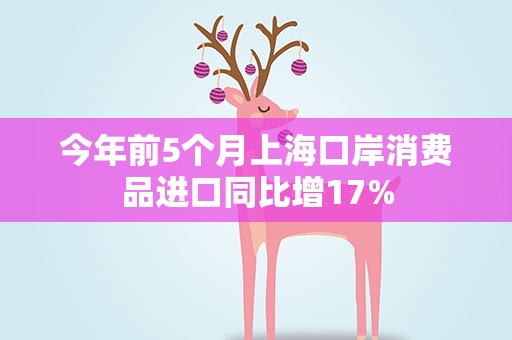 今年前5个月上海口岸消费品进口同比增17%