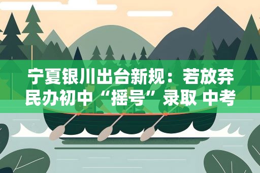 宁夏银川出台新规：若放弃民办初中“摇号”录取 中考不享受“指标到校”政策