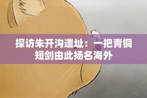 探访朱开沟遗址：一把青铜短剑由此扬名海外