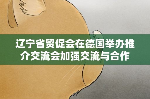辽宁省贸促会在德国举办推介交流会加强交流与合作