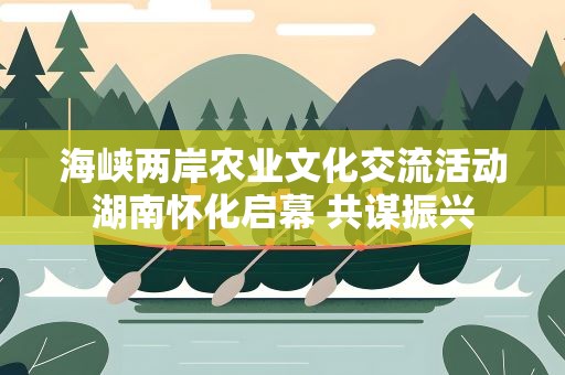 海峡两岸农业文化交流活动湖南怀化启幕 共谋振兴
