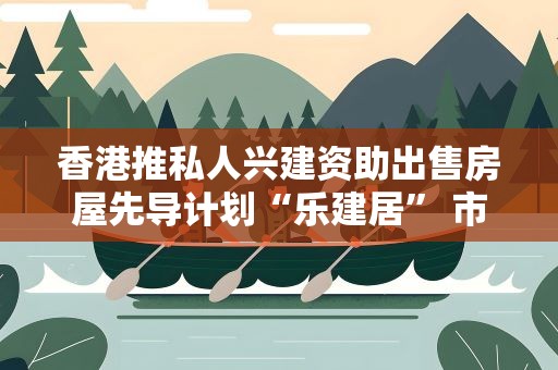 香港推私人兴建资助出售房屋先导计划“乐建居” 市价六五折出售