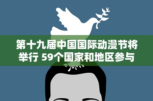 第十九届中国国际动漫节将举行 59个国家和地区参与
