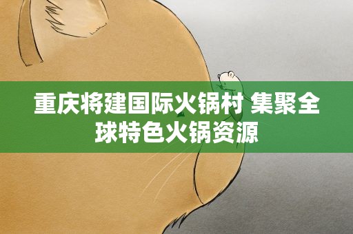 重庆将建国际火锅村 集聚全球特色火锅资源