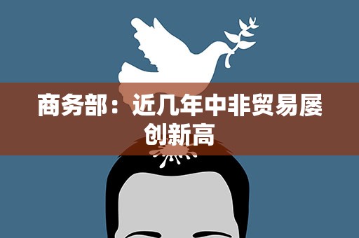 商务部：近几年中非贸易屡创新高