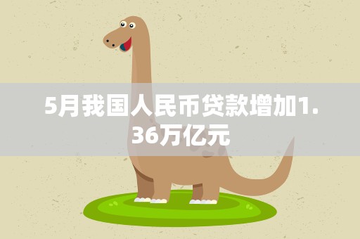 5月我国人民币贷款增加1.36万亿元