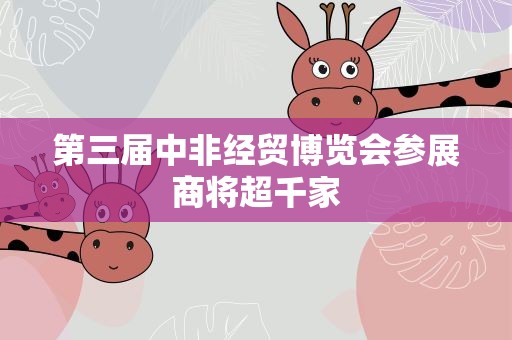 第三届中非经贸博览会参展商将超千家