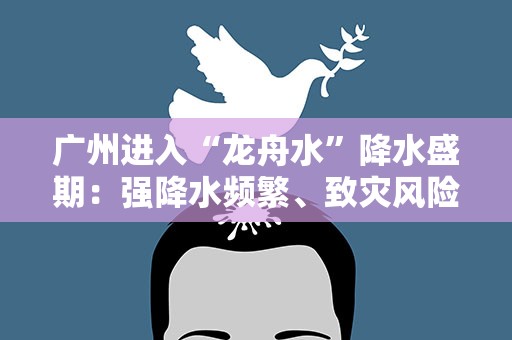 广州进入“龙舟水”降水盛期：强降水频繁、致灾风险高