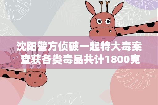 沈阳警方侦破一起特大毒案 查获各类毒品共计1800克