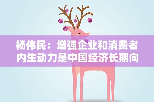 杨伟民：增强企业和消费者内生动力是中国经济长期向好的关键