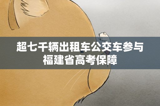 超七千辆出租车公交车参与福建省高考保障