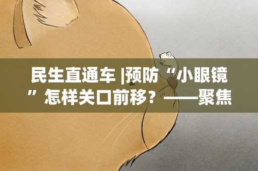 民生直通车|预防“小眼镜”怎样关口前移？——聚焦儿童青少年眼健康