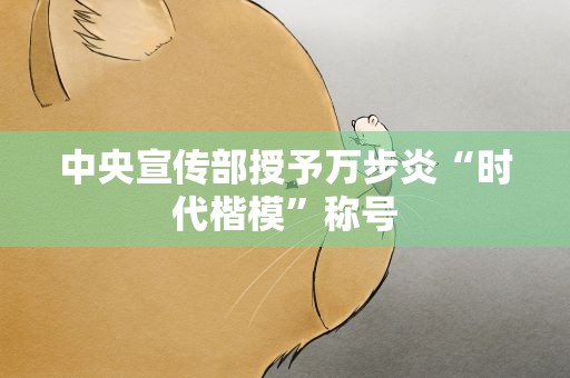 中央宣传部授予万步炎“时代楷模”称号