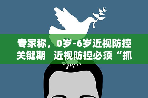 专家称，0岁-6岁近视防控关键期 近视防控必须“抓早抓小”