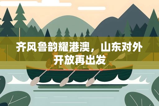 齐风鲁韵耀港澳，山东对外开放再出发