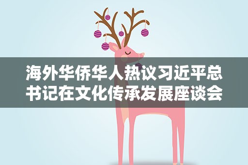 海外华侨华人热议习近平总书记在文化传承发展座谈会上的重要讲话