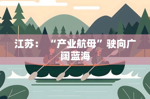 江苏： “产业航母”驶向广阔蓝海